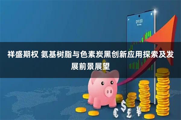 祥盛期权 氨基树脂与色素炭黑创新应用探索及发展前景展望