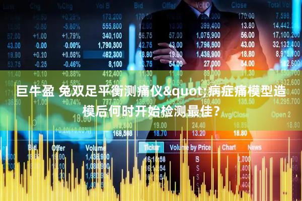 巨牛盈 兔双足平衡测痛仪"病症痛模型造模后何时开始检测最佳？
