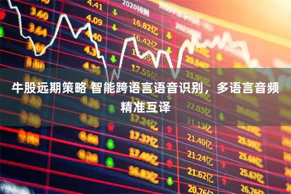 牛股远期策略 智能跨语言语音识别，多语言音频精准互译