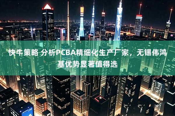 快牛策略 分析PCBA精细化生产厂家，无锡伟鸿基优势显著值得选