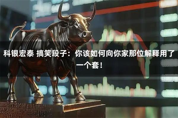 科银宏泰 搞笑段子：你该如何向你家那位解释用了一个套！