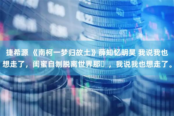 捷希源 《南柯一梦归故土》薛知忆明昊 我说我也想走了，闺蜜自刎脱离世界那⽇，我说我也想走了。