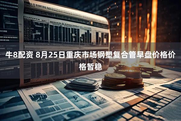 牛8配资 8月25日重庆市场钢塑复合管早盘价格价格暂稳