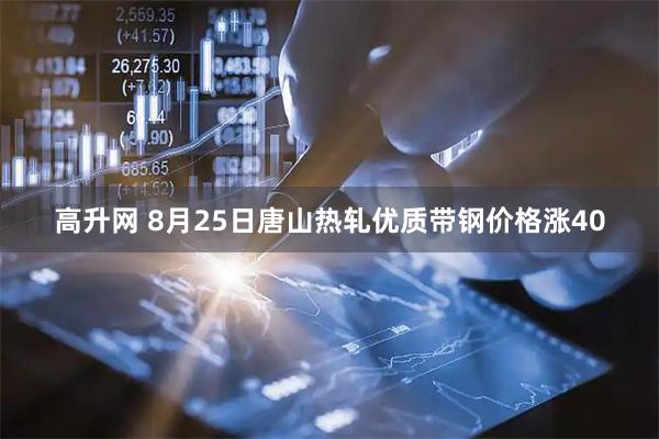 高升网 8月25日唐山热轧优质带钢价格涨40