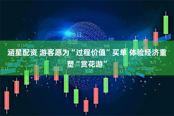 涵星配资 游客愿为“过程价值”买单 体验经济重塑“赏花游”