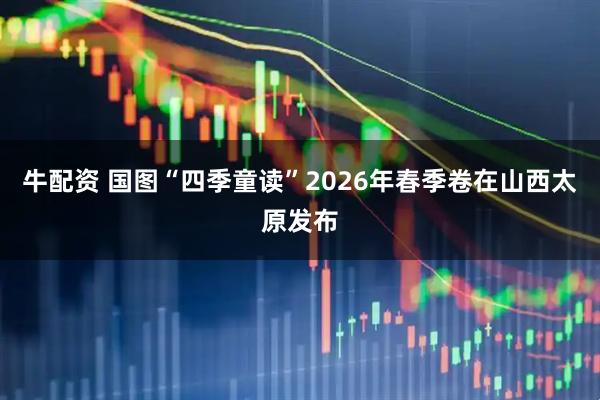 牛配资 国图“四季童读”2026年春季卷在山西太原发布