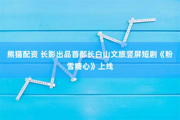 熊猫配资 长影出品首部长白山文旅竖屏短剧《粉雪糖心》上线