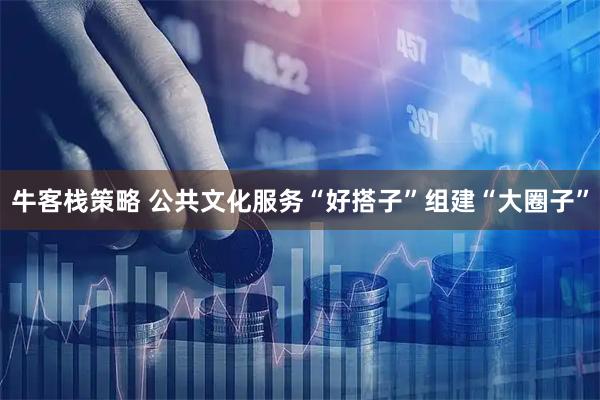 牛客栈策略 公共文化服务“好搭子”组建“大圈子”