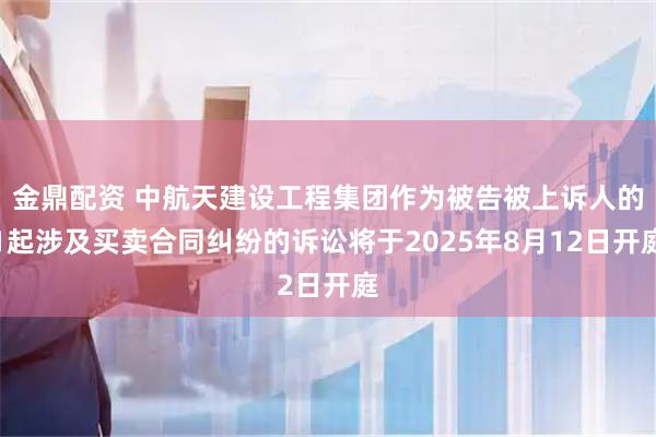 金鼎配资 中航天建设工程集团作为被告被上诉人的1起涉及买卖合同纠纷的诉讼将于2025年8月12日开庭