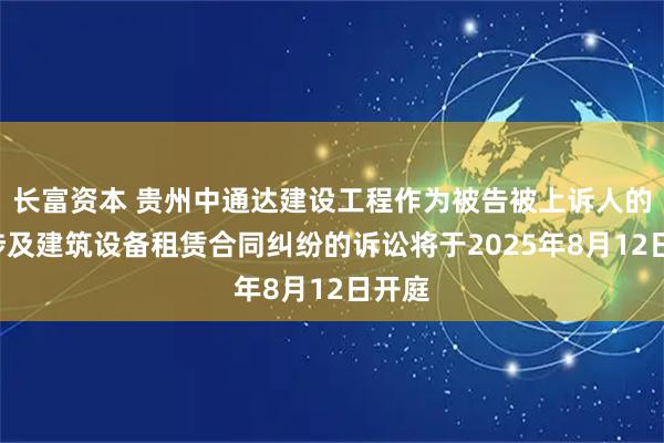长富资本 贵州中通达建设工程作为被告被上诉人的1起涉及建筑设备租赁合同纠纷的诉讼将于2025年8月12日开庭