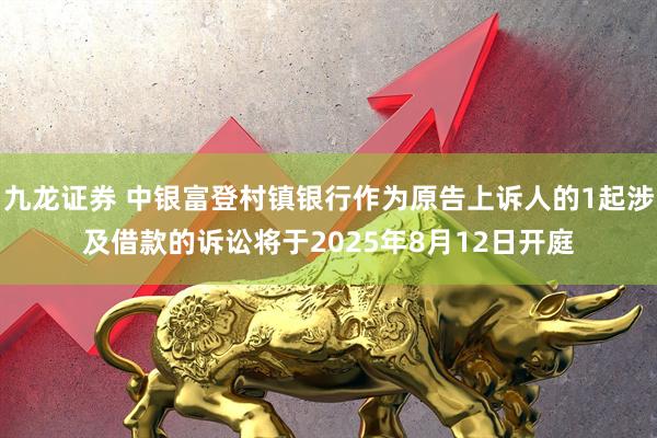 九龙证券 中银富登村镇银行作为原告上诉人的1起涉及借款的诉讼将于2025年8月12日开庭