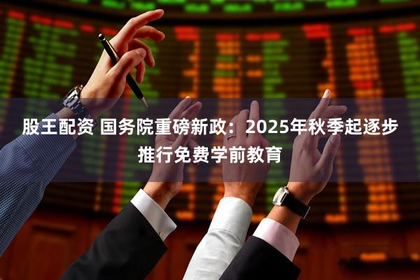 股王配资 国务院重磅新政：2025年秋季起逐步推行免费学前教育