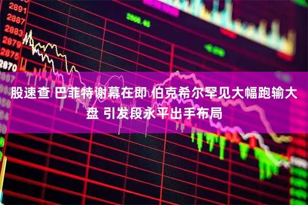股速查 巴菲特谢幕在即 伯克希尔罕见大幅跑输大盘 引发段永平出手布局