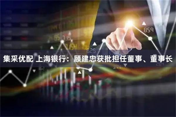 集采优配 上海银行：顾建忠获批担任董事、董事长