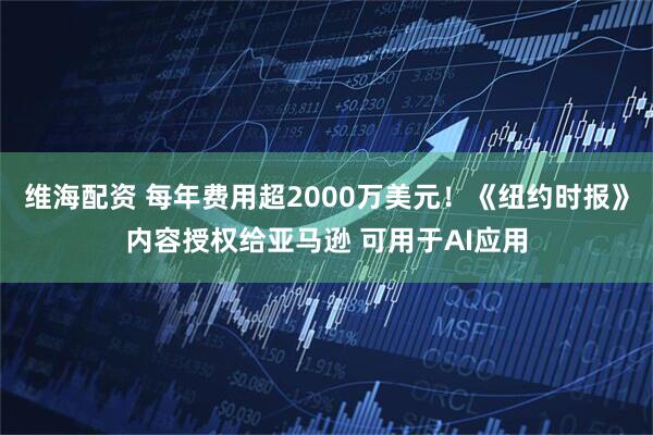 维海配资 每年费用超2000万美元！《纽约时报》内容授权给亚马逊 可用于AI应用