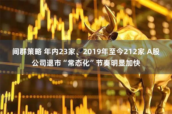 间群策略 年内23家、2019年至今212家 A股公司退市“常态化”节奏明显加快
