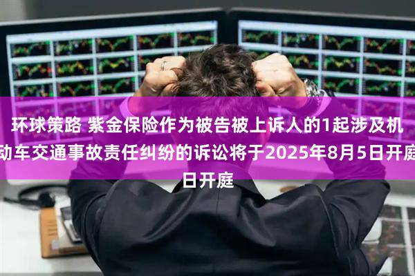 环球策路 紫金保险作为被告被上诉人的1起涉及机动车交通事故责任纠纷的诉讼将于2025年8月5日开庭