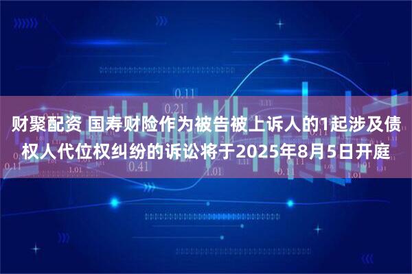 财聚配资 国寿财险作为被告被上诉人的1起涉及债权人代位权纠纷的诉讼将于2025年8月5日开庭