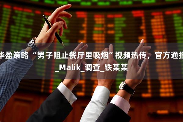 华盈策略 “男子阻止餐厅里吸烟”视频热传，官方通报_Malik_调查_铁某某