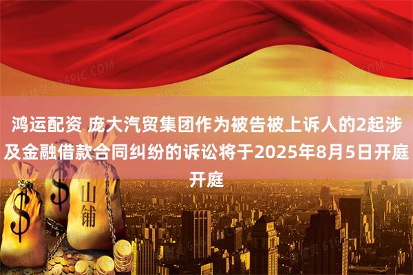鸿运配资 庞大汽贸集团作为被告被上诉人的2起涉及金融借款合同纠纷的诉讼将于2025年8月5日开庭