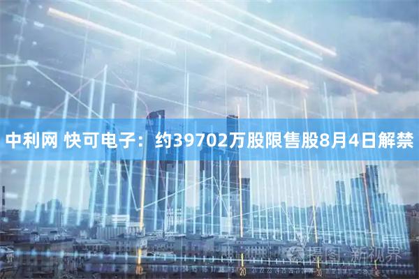中利网 快可电子：约39702万股限售股8月4日解禁