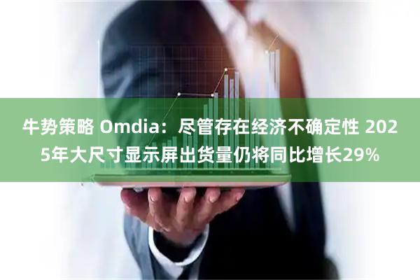 牛势策略 Omdia：尽管存在经济不确定性 2025年大尺寸显示屏出货量仍将同比增长29%