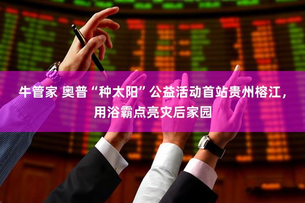牛管家 奥普“种太阳”公益活动首站贵州榕江，用浴霸点亮灾后家园