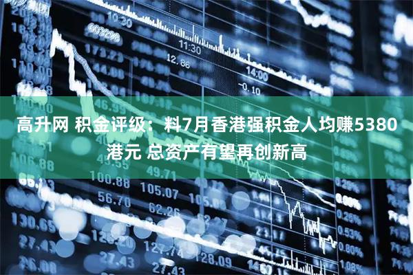 高升网 积金评级：料7月香港强积金人均赚5380港元 总资产有望再创新高