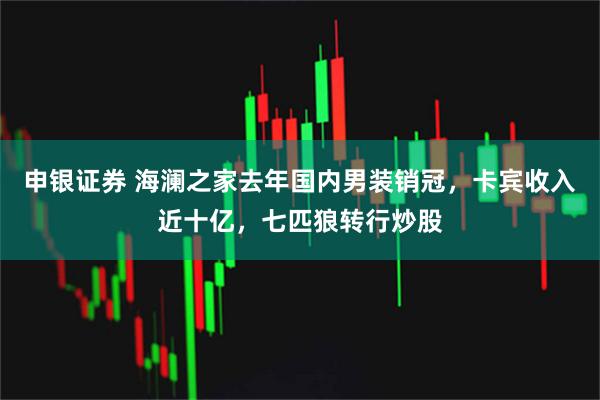 申银证券 海澜之家去年国内男装销冠，卡宾收入近十亿，七匹狼转行炒股
