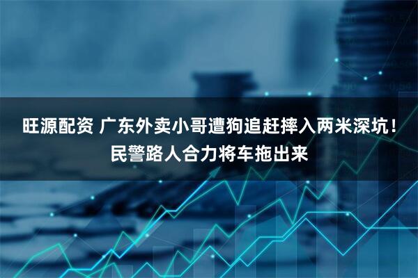 旺源配资 广东外卖小哥遭狗追赶摔入两米深坑！民警路人合力将车拖出来