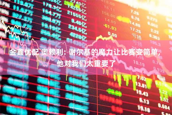 金鑫优配 奥赖利: 谢尔基的魔力让比赛变简单, 他对我们太重要了