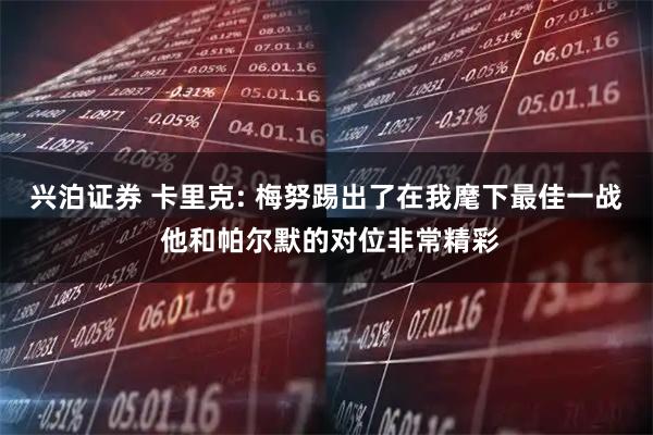 兴泊证券 卡里克: 梅努踢出了在我麾下最佳一战 他和帕尔默的对位非常精彩