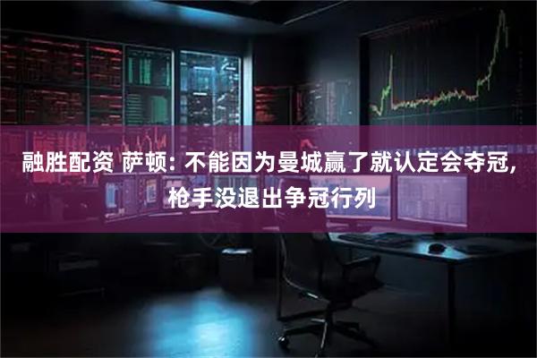 融胜配资 萨顿: 不能因为曼城赢了就认定会夺冠, 枪手没退出争冠行列