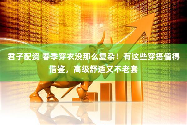 君子配资 春季穿衣没那么复杂！有这些穿搭值得借鉴，高级舒适又不老套