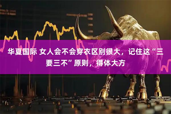 华夏国际 女人会不会穿衣区别很大，记住这“三要三不”原则，得体大方