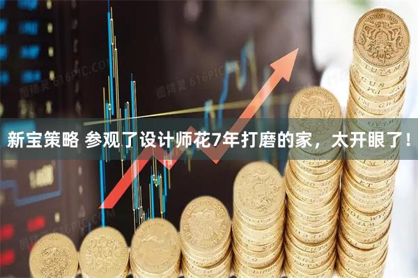 新宝策略 参观了设计师花7年打磨的家，太开眼了！