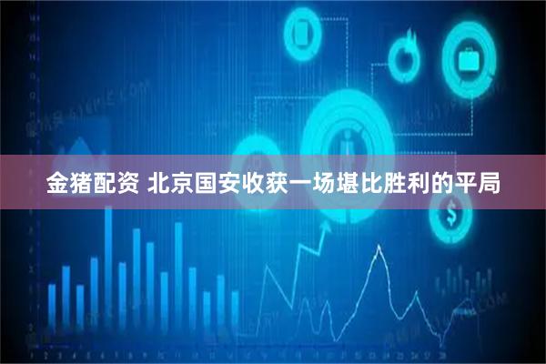 金猪配资 北京国安收获一场堪比胜利的平局