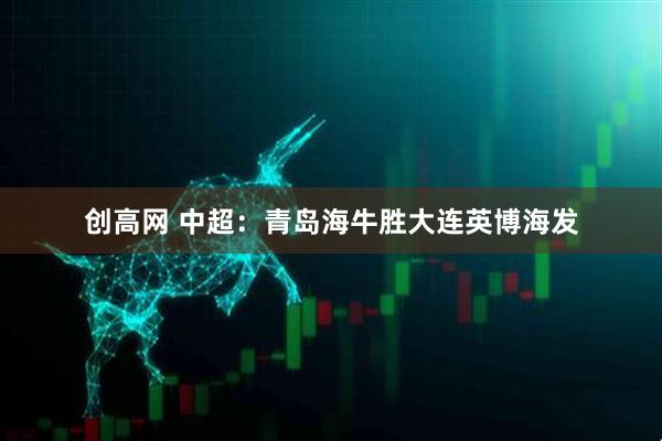 创高网 中超：青岛海牛胜大连英博海发