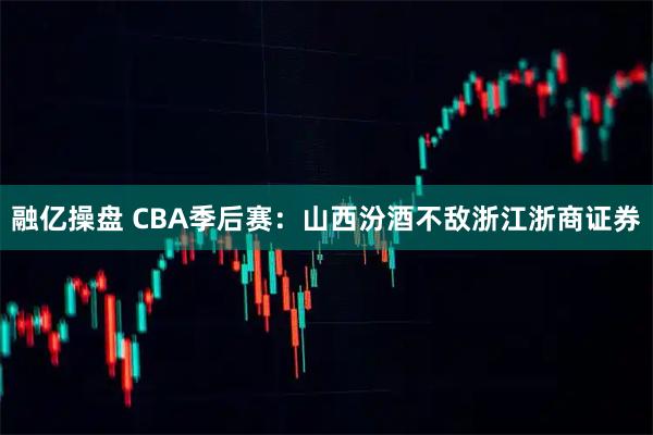 融亿操盘 CBA季后赛：山西汾酒不敌浙江浙商证券