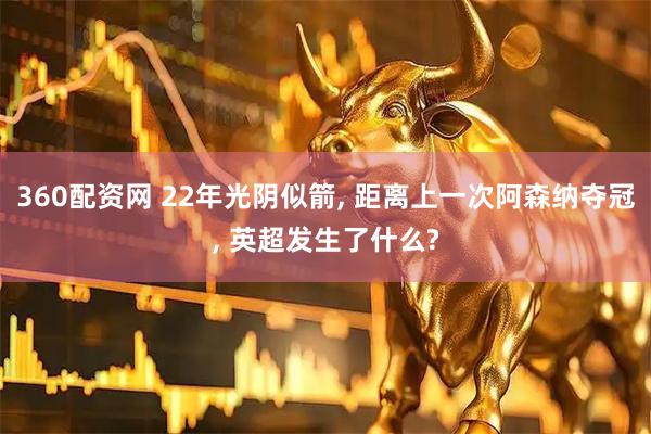 360配资网 22年光阴似箭, 距离上一次阿森纳夺冠, 英超发生了什么?