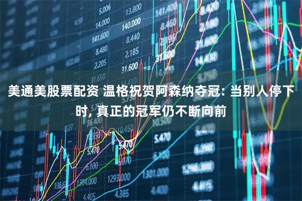 美通美股票配资 温格祝贺阿森纳夺冠: 当别人停下时, 真正的冠军仍不断向前