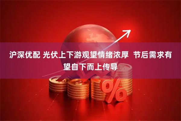 沪深优配 光伏上下游观望情绪浓厚  节后需求有望自下而上传导