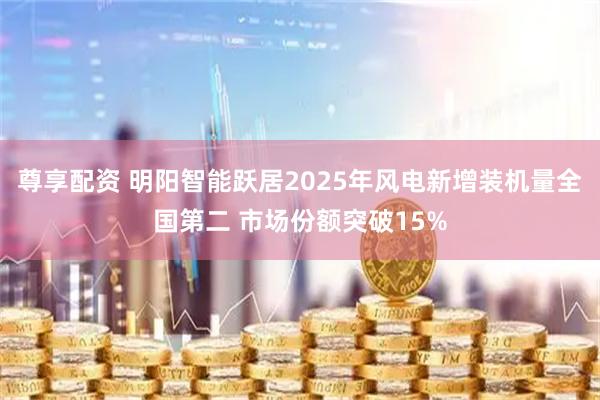 尊享配资 明阳智能跃居2025年风电新增装机量全国第二 市场份额突破15%