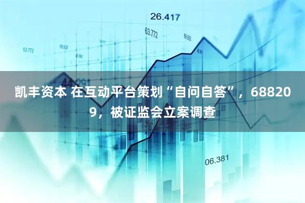 凯丰资本 在互动平台策划“自问自答”，688209，被证监会立案调查