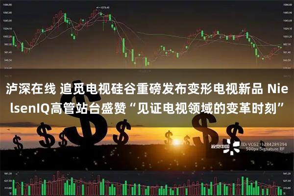 泸深在线 追觅电视硅谷重磅发布变形电视新品 NielsenIQ高管站台盛赞“见证电视领域的变革时刻”