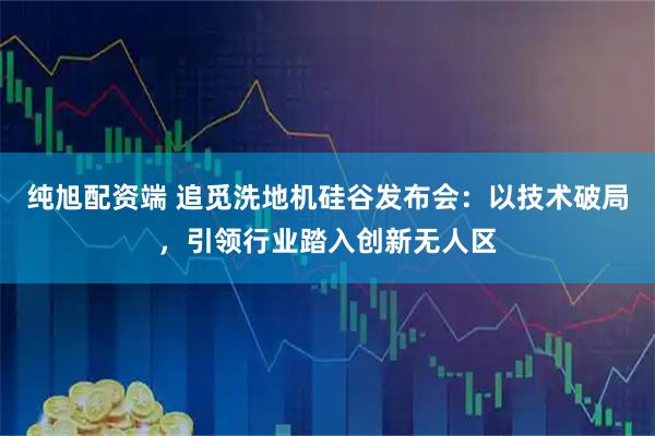 纯旭配资端 追觅洗地机硅谷发布会：以技术破局，引领行业踏入创新无人区